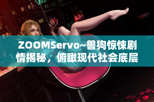 ZOOMServo~獸狗驚悚劇情揭秘，俯瞰現(xiàn)代社會(huì)底層 生活荒誕真相深藏陰影