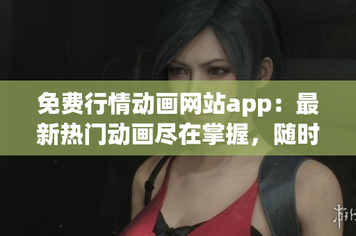 免費(fèi)行情動(dòng)畫網(wǎng)站app：最新熱門動(dòng)畫盡在掌握，隨時(shí)隨地暢享精彩！