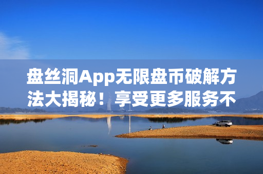 盤絲洞App無限盤幣破解方法大揭秘！享受更多服務(wù)不再受限