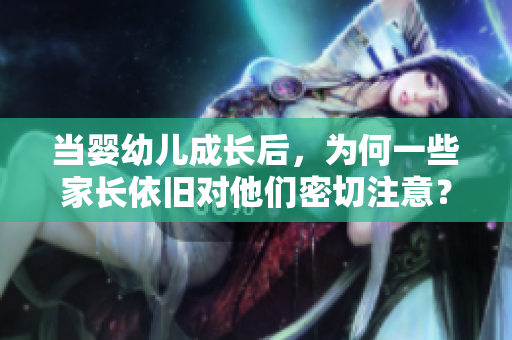 當(dāng)嬰幼兒成長后，為何一些家長依舊對他們密切注意？