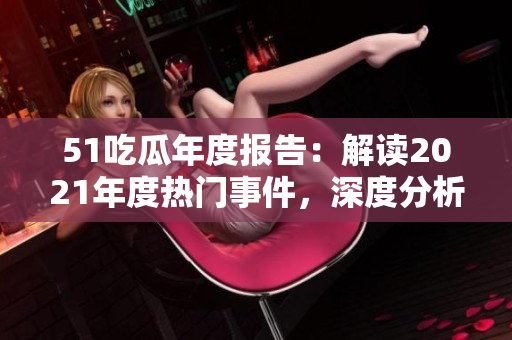 51吃瓜年度報(bào)告：解讀2021年度熱門事件，深度分析熱點(diǎn)話題