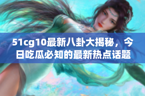 51cg10最新八卦大揭秘，今日吃瓜必知的最新熱點(diǎn)話題