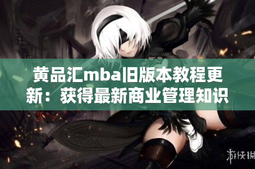 黃品匯mba舊版本教程更新：獲得最新商業(yè)管理知識(shí)，提升職業(yè)競(jìng)爭(zhēng)力