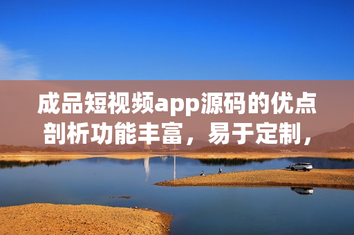 成品短視頻app源碼的優(yōu)點剖析功能豐富，易于定制，安全穩(wěn)定，用戶體驗優(yōu)秀