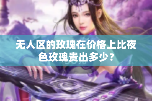 無人區(qū)的玫瑰在價(jià)格上比夜色玫瑰貴出多少？