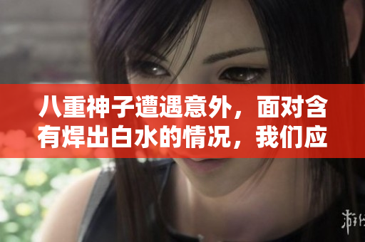 八重神子遭遇意外，面對含有焊出白水的情況，我們應(yīng)該如何處理？