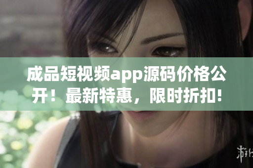 成品短視頻app源碼價格公開！最新特惠，限時折扣!
