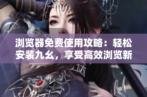 瀏覽器免費使用攻略：輕松安裝九幺，享受高效瀏覽新體驗