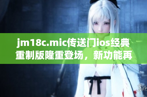 jm18c.mic傳送門ios經(jīng)典重制版隆重登場，新功能再升級!