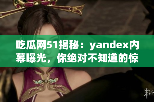吃瓜網(wǎng)51揭秘：yandex內(nèi)幕曝光，你絕對(duì)不知道的驚人內(nèi)情