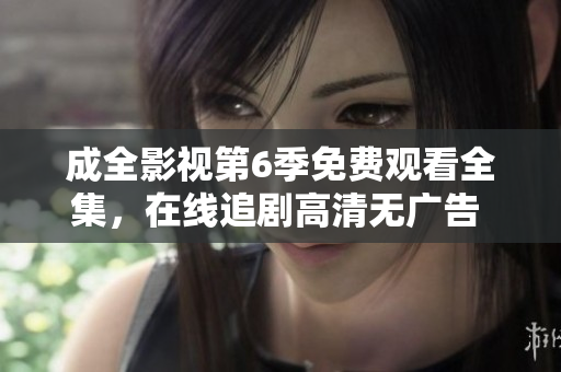 成全影視第6季免費(fèi)觀看全集，在線追劇高清無廣告 ，精彩內(nèi)容盡收眼底