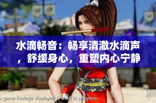水滴暢音：暢享清澈水滴聲，舒緩身心，重塑內(nèi)心寧靜
