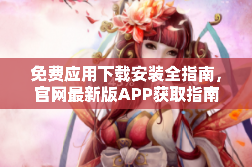 免費(fèi)應(yīng)用下載安裝全指南，官網(wǎng)最新版APP獲取指南