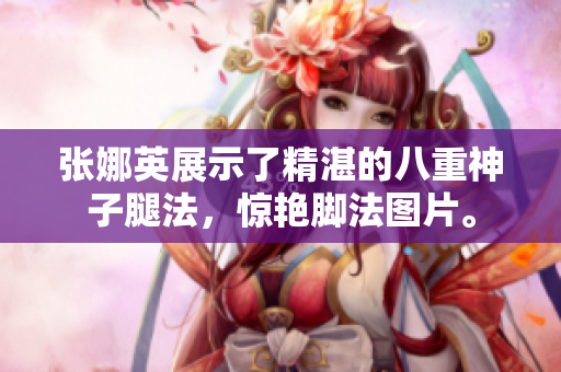 張娜英展示了精湛的八重神子腿法，驚艷腳法圖片。
