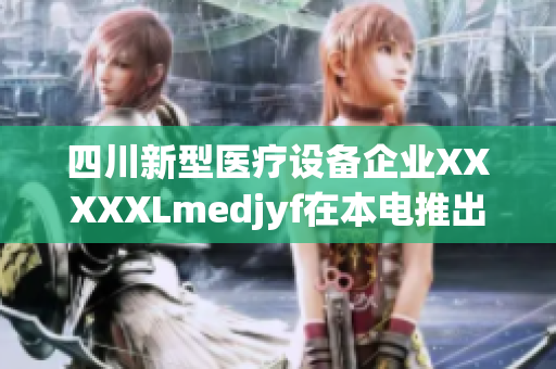 四川新型醫(yī)療設備企業(yè)XXXXXLmedjyf在本電推出創(chuàng)新產(chǎn)品