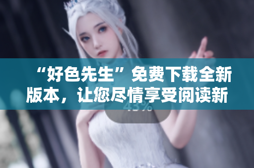 “好色先生”免費(fèi)下載全新版本，讓您盡情享受閱讀新體驗(yàn)