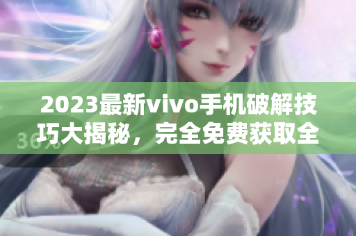 2023最新vivo手機(jī)破解技巧大揭秘，完全免費(fèi)獲取全面破解指南