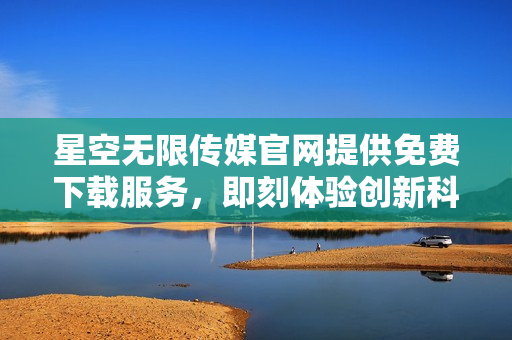星空無限傳媒官網(wǎng)提供免費下載服務，即刻體驗創(chuàng)新科技與娛樂的無限可能