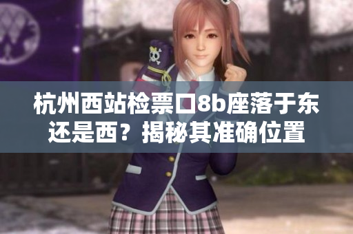 杭州西站檢票口8b座落于東還是西？揭秘其準(zhǔn)確位置