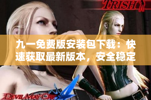 九一免費版安裝包下載：快速獲取最新版本，安全穩(wěn)定、一鍵安裝，免費享受高品質(zhì)服務
