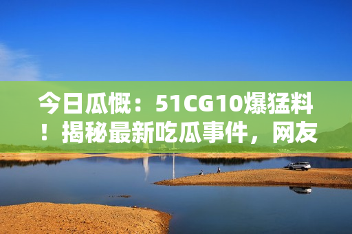 今日瓜慨：51CG10爆猛料！揭秘最新吃瓜事件，網(wǎng)友熱議！