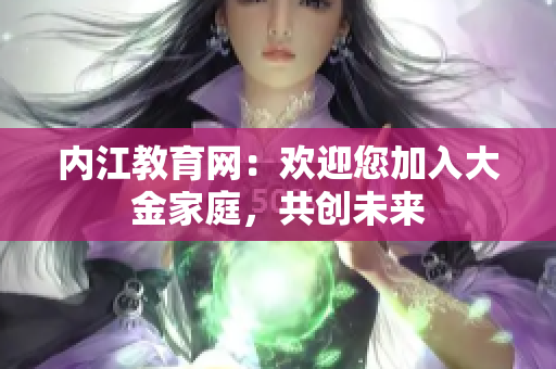 內(nèi)江教育網(wǎng)：歡迎您加入大金家庭，共創(chuàng)未來(lái)