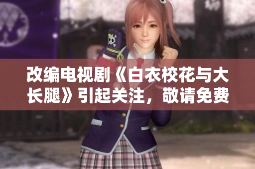 改編電視劇《白衣校花與大長腿》引起關(guān)注，敬請免費(fèi)觀看!