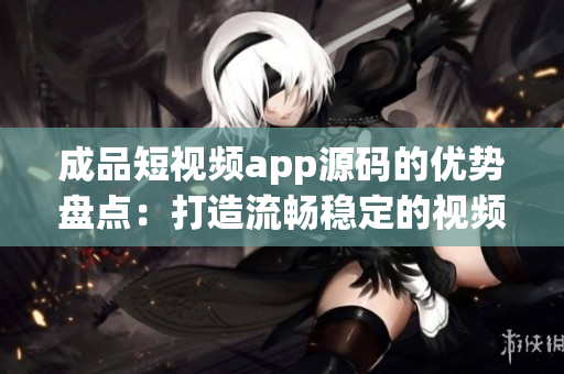 成品短視頻app源碼的優(yōu)勢盤點：打造流暢穩(wěn)定的視頻體驗