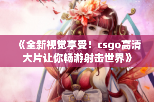 《全新視覺(jué)享受！csgo高清大片讓你暢游射擊世界》