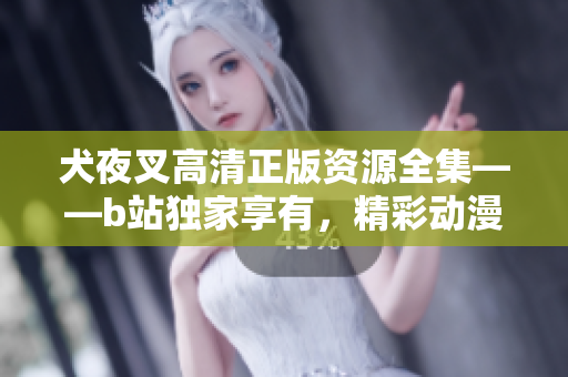 犬夜叉高清正版資源全集——b站獨家享有，精彩動漫重現(xiàn)光輝！