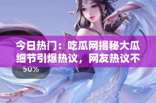 今日熱門：吃瓜網(wǎng)揭秘大瓜細(xì)節(jié)引爆熱議，網(wǎng)友熱議不斷，更多內(nèi)幕曝光！