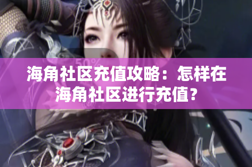 海角社區(qū)充值攻略：怎樣在海角社區(qū)進行充值？