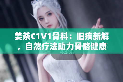 姜茶C1V1骨科：舊疾新解，自然療法助力骨骼健康