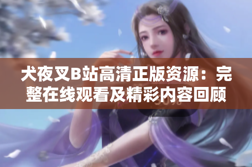 犬夜叉B站高清正版資源：完整在線觀看及精彩內(nèi)容回顧，全新視聽體驗(yàn)！