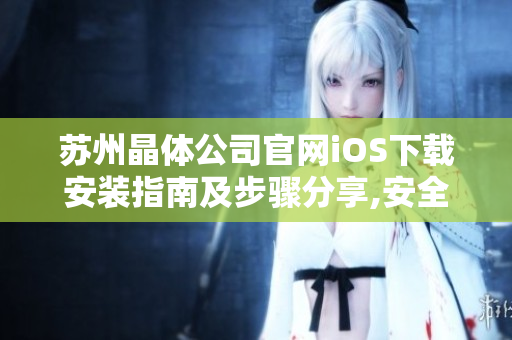 蘇州晶體公司官網(wǎng)iOS下載安裝指南及步驟分享,安全可靠,操作簡單,趕快下載體驗(yàn)吧!