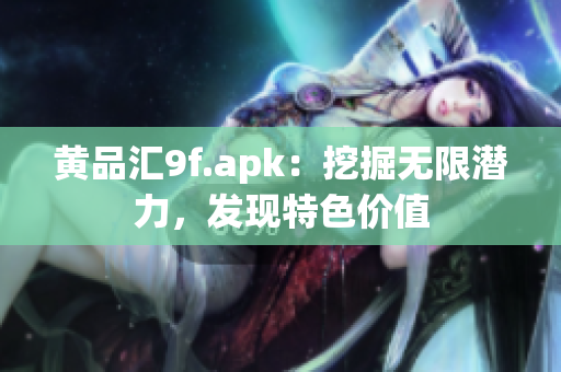 黃品匯9f.apk：挖掘無限潛力，發(fā)現(xiàn)特色價(jià)值