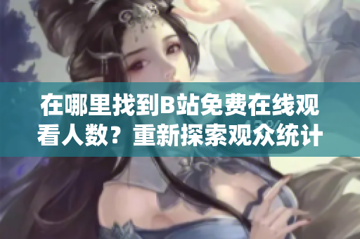 在哪里找到B站免費(fèi)在線觀看人數(shù)？重新探索觀眾統(tǒng)計(jì)數(shù)據(jù)