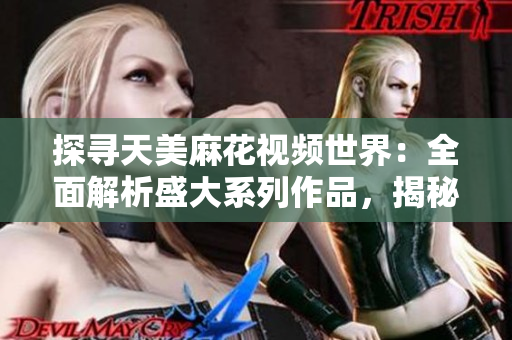 探尋天美麻花視頻世界：全面解析盛大系列作品，揭秘精彩花絮與幕后故事