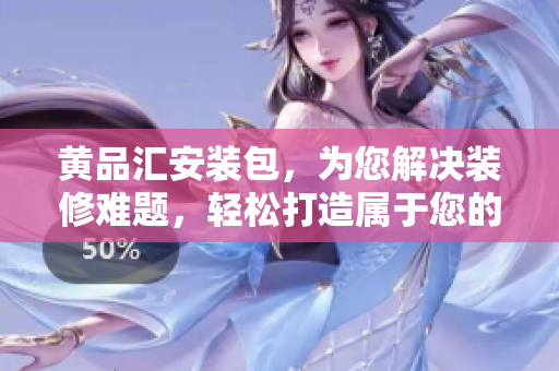 黃品匯安裝包，為您解決裝修難題，輕松打造屬于您的家居風(fēng)格
