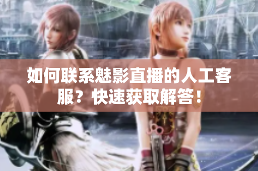 如何聯(lián)系魅影直播的人工客服？快速獲取解答！