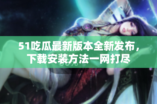 51吃瓜最新版本全新發(fā)布，下載安裝方法一網(wǎng)打盡