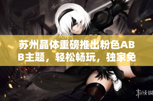 蘇州晶體重磅推出粉色ABB主題，輕松暢玩，獨(dú)家免費(fèi)在線體驗(yàn)，無需下載安裝！