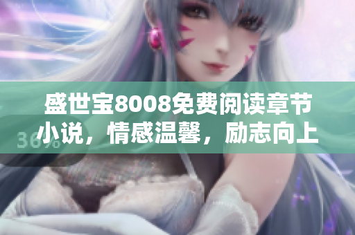 盛世寶8008免費(fèi)閱讀章節(jié)小說，情感溫馨，勵志向上，感動萬千讀者
