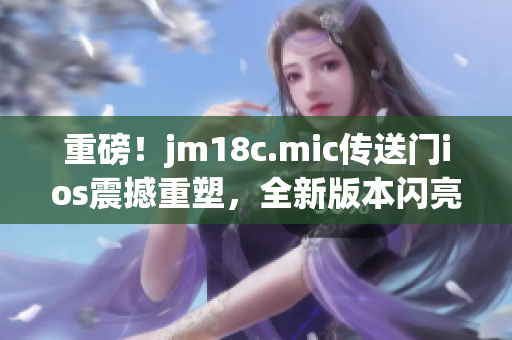 重磅！jm18c.mic傳送門ios震撼重塑，全新版本閃亮登場