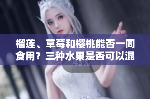 榴蓮、草莓和櫻桃能否一同食用？三種水果是否可以混搭？