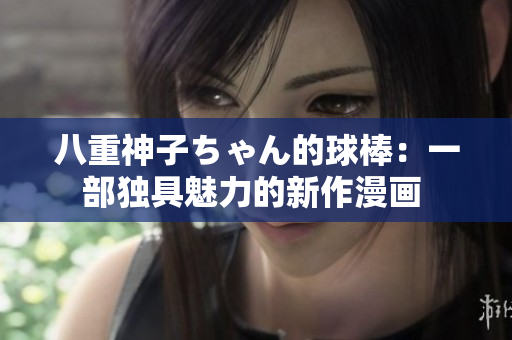 八重神子ちゃん的球棒：一部獨具魅力的新作漫畫 