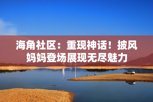 海角社區(qū)：重現(xiàn)神話！披風(fēng)媽媽登場展現(xiàn)無盡魅力