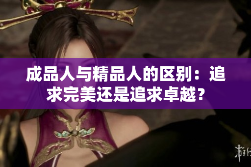 成品人與精品人的區(qū)別：追求完美還是追求卓越？