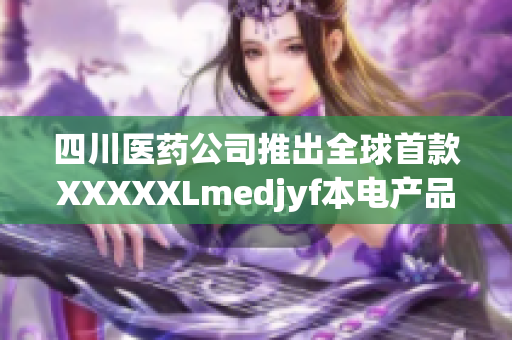 四川醫(yī)藥公司推出全球首款XXXXXLmedjyf本電產(chǎn)品，革新醫(yī)療行業(yè)格局