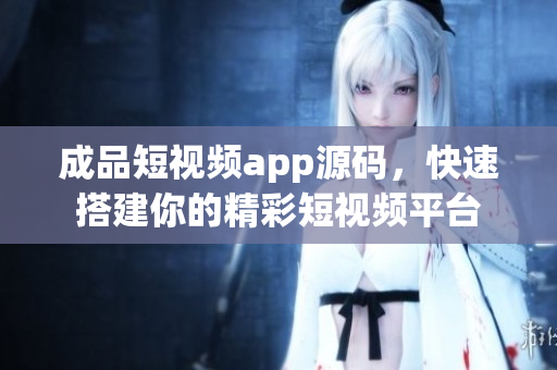 成品短視頻app源碼，快速搭建你的精彩短視頻平臺